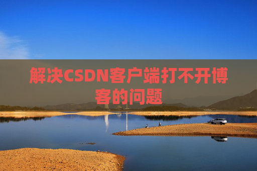解决CSDN客户端打不开博客的问题